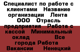 Специалист по работе с клиентами › Название организации ­ Лента, ООО › Отрасль предприятия ­ Работа с кассой › Минимальный оклад ­ 17 000 - Все города Работа » Вакансии   . Ненецкий АО,Каратайка п.